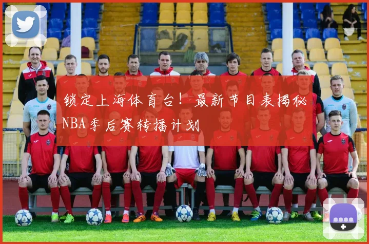 锁定上海体育台！最新节目表揭秘NBA季后赛转播计划