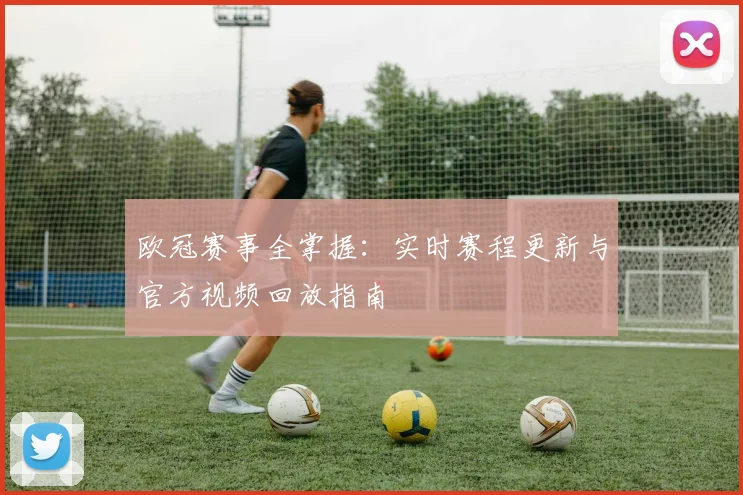 欧冠赛事全掌握：实时赛程更新与官方视频回放指南