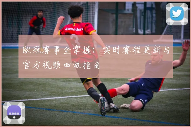 欧冠赛事全掌握：实时赛程更新与官方视频回放指南