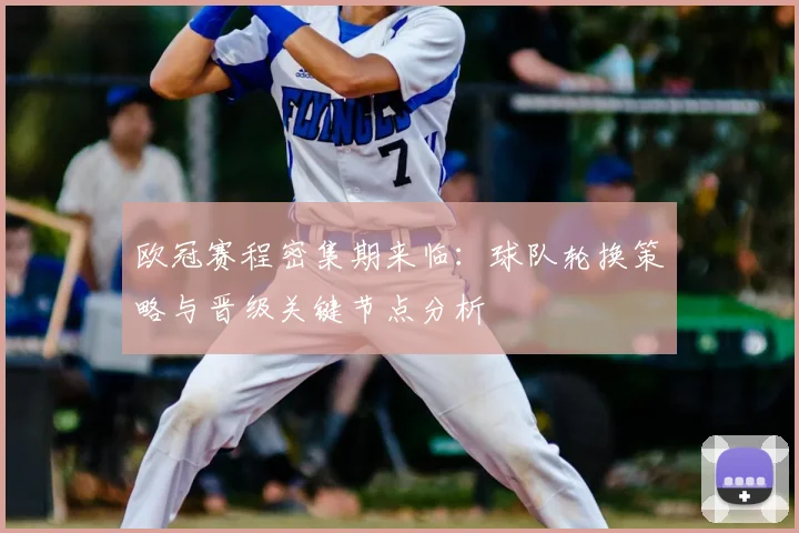 欧冠赛程密集期来临：球队轮换策略与晋级关键节点分析