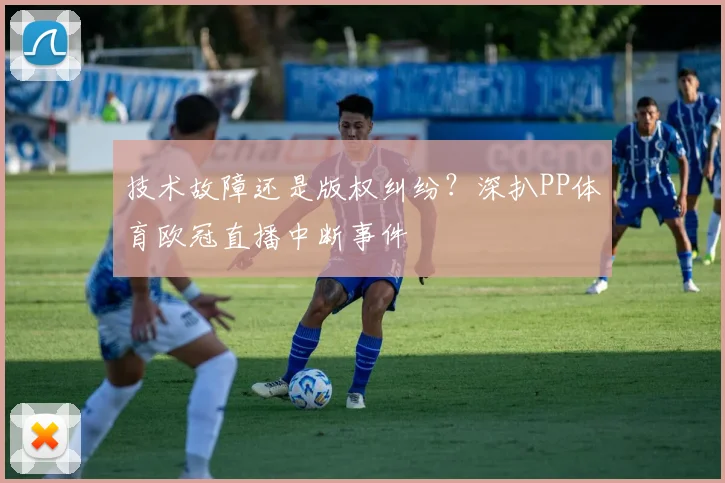 技术故障还是版权纠纷？深扒PP体育欧冠直播中断事件