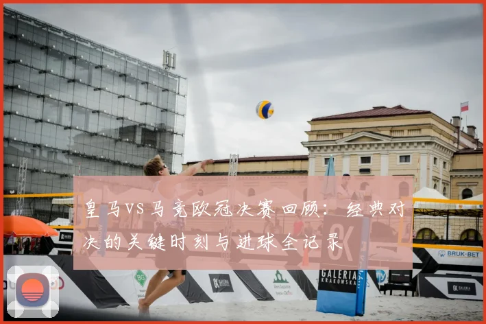 皇马vs马竞欧冠决赛回顾：经典对决的关键时刻与进球全记录