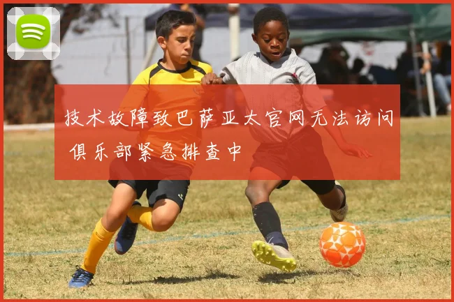 技术故障致巴萨亚太官网无法访问 俱乐部紧急排查中