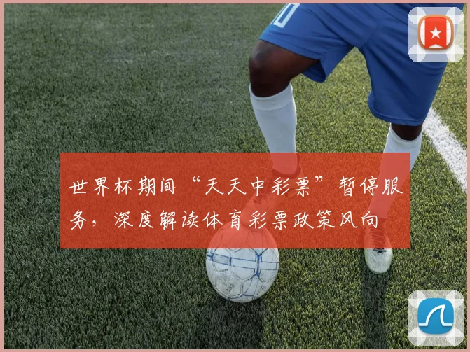 世界杯期间“天天中彩票”暂停服务，深度解读体育彩票政策风向
