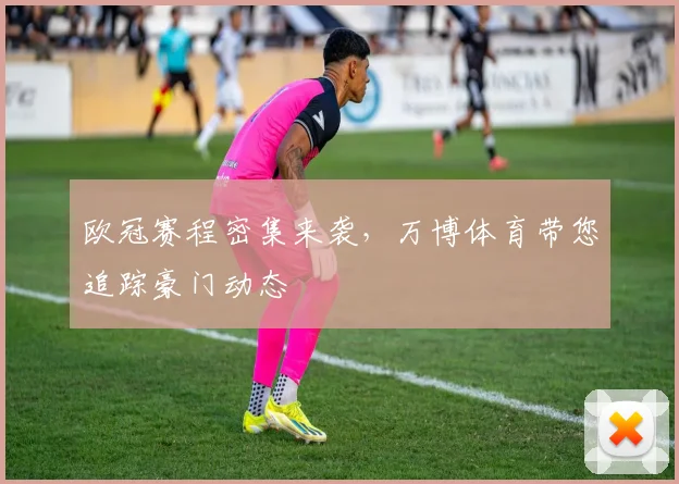 欧冠赛程密集来袭，万博体育带您追踪豪门动态