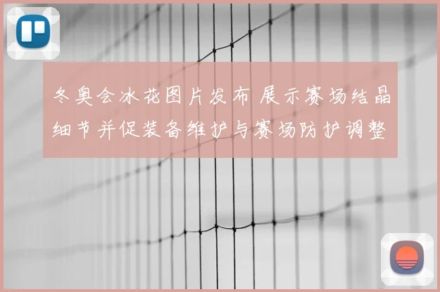 冬奥会冰花图片发布 展示赛场结晶细节并促装备维护与赛场防护调整