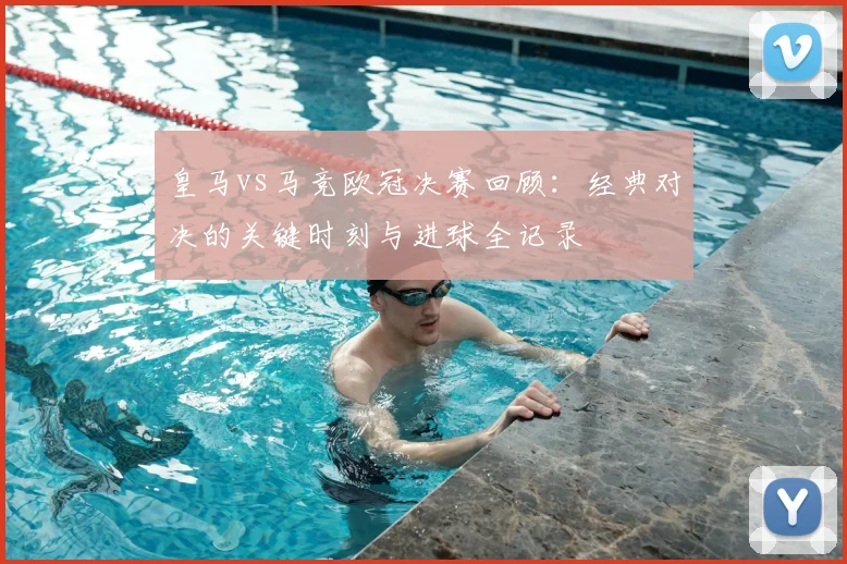 皇马vs马竞欧冠决赛回顾：经典对决的关键时刻与进球全记录