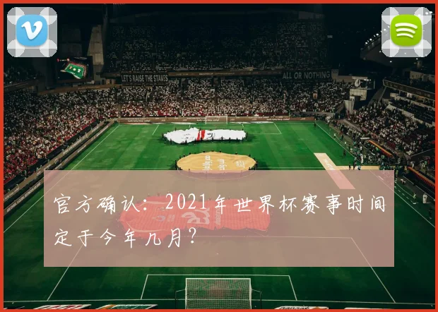 官方确认：2021年世界杯赛事时间定于今年几月？