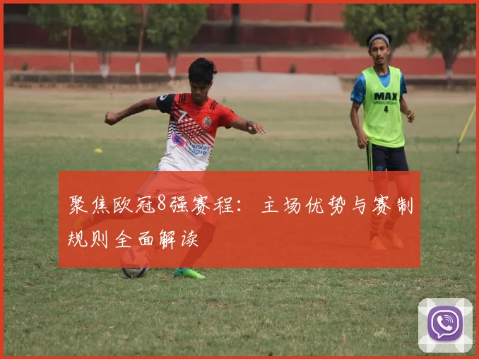 聚焦欧冠8强赛程：主场优势与赛制规则全面解读