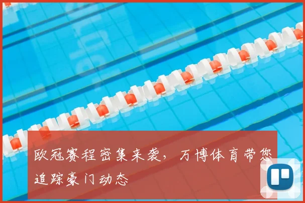 欧冠赛程密集来袭，万博体育带您追踪豪门动态