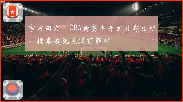 官方确定！CBA新赛季开打日期出炉，揭幕战亮点提前解析