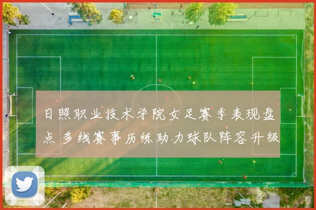 日照职业技术学院女足赛季表现盘点 多线赛事历练助力球队阵容升级