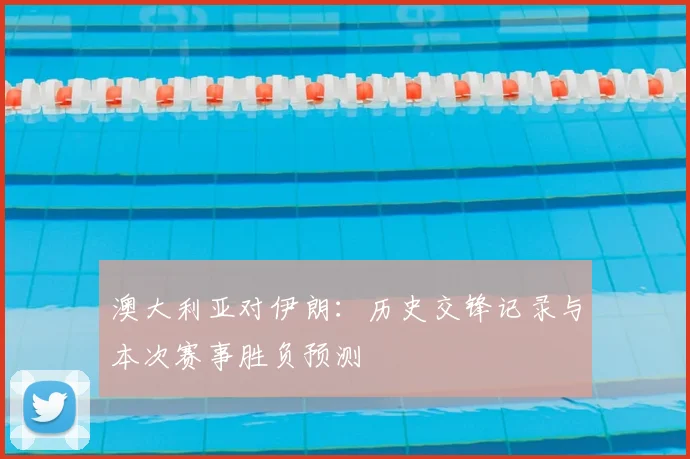 澳大利亚对伊朗：历史交锋记录与本次赛事胜负预测