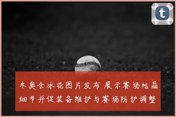 冬奥会冰花图片发布 展示赛场结晶细节并促装备维护与赛场防护调整