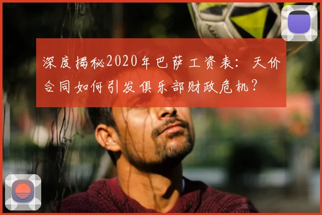 深度揭秘2020年巴萨工资表：天价合同如何引发俱乐部财政危机？