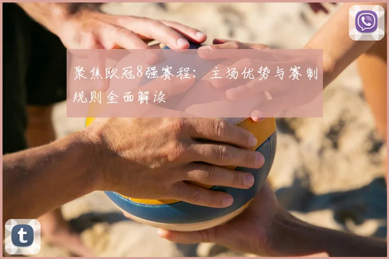 聚焦欧冠8强赛程：主场优势与赛制规则全面解读