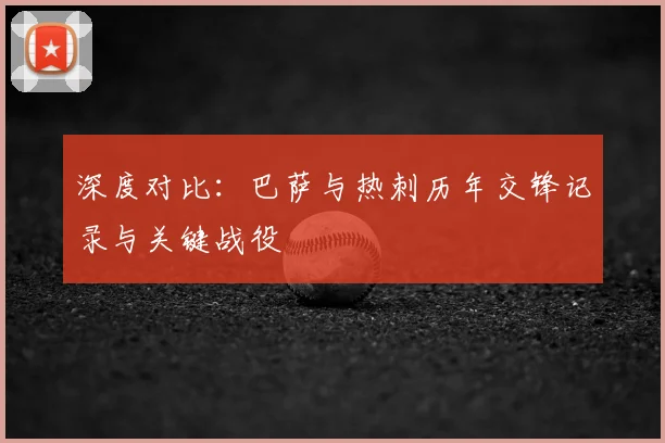 深度对比：巴萨与热刺历年交锋记录与关键战役