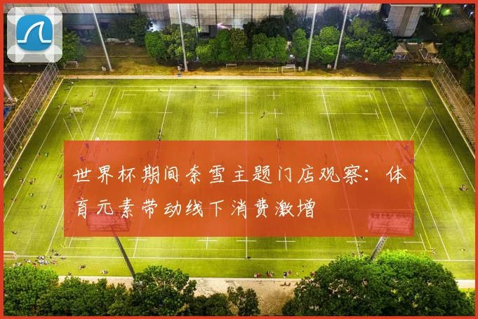 世界杯期间奈雪主题门店观察：体育元素带动线下消费激增