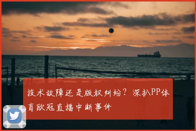 技术故障还是版权纠纷？深扒PP体育欧冠直播中断事件